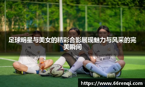 足球明星与美女的精彩合影展现魅力与风采的完美瞬间